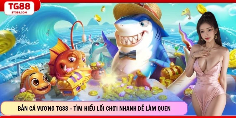 Bắn Cá Vương TG88 - Tìm Hiểu Lối Chơi Nhanh Dễ Làm Quen